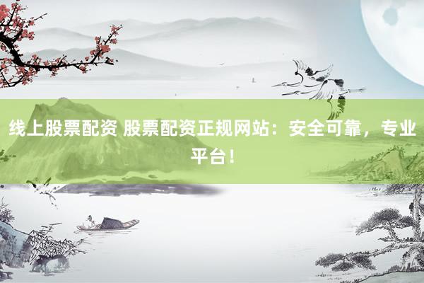线上股票配资 股票配资正规网站：安全可靠，专业平台！