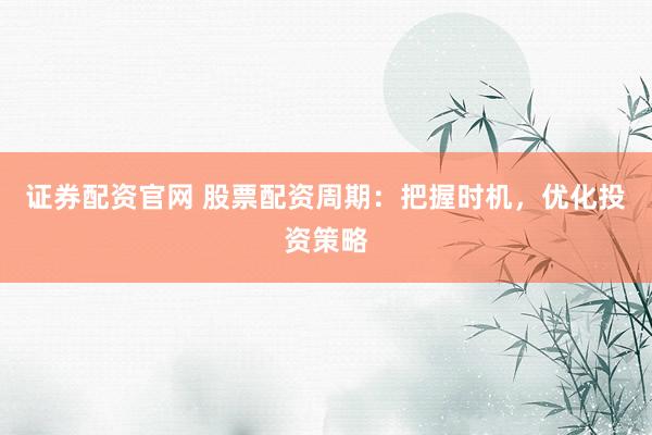 证券配资官网 股票配资周期：把握时机，优化投资策略