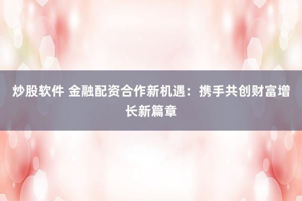 炒股软件 金融配资合作新机遇：携手共创财富增长新篇章