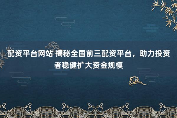 配资平台网站 揭秘全国前三配资平台，助力投资者稳健扩大资金规模