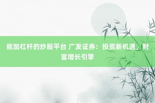 能加杠杆的炒股平台 广发证券：投资新机遇，财富增长引擎