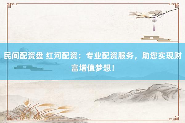 民间配资盘 红河配资：专业配资服务，助您实现财富增值梦想！