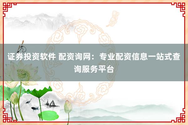 证券投资软件 配资询网：专业配资信息一站式查询服务平台