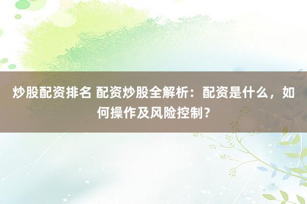 炒股配资排名 配资炒股全解析：配资是什么，如何操作及风险控制？