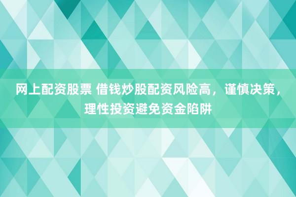 网上配资股票 借钱炒股配资风险高，谨慎决策，理性投资避免资金陷阱
