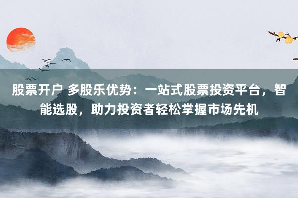 股票开户 多股乐优势：一站式股票投资平台，智能选股，助力投资者轻松掌握市场先机