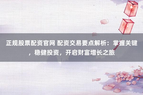 正规股票配资官网 配资交易要点解析：掌握关键，稳健投资，开启财富增长之旅