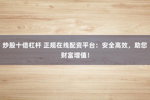 炒股十倍杠杆 正规在线配资平台：安全高效，助您财富增值！