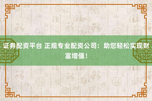 证券配资平台 正规专业配资公司：助您轻松实现财富增值！