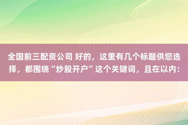 全国前三配资公司 好的，这里有几个标题供您选择，都围绕“炒股开户”这个关键词，且在以内：