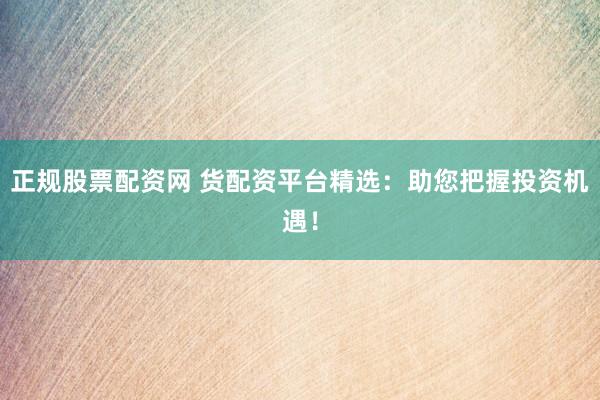 正规股票配资网 货配资平台精选：助您把握投资机遇！