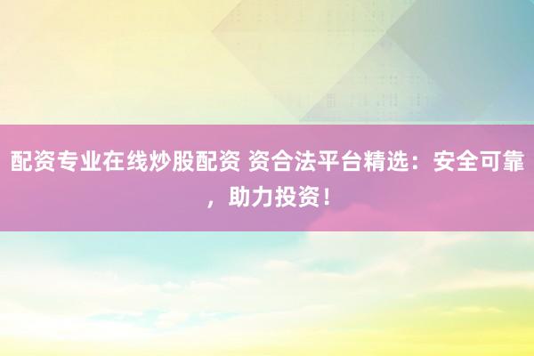 配资专业在线炒股配资 资合法平台精选：安全可靠，助力投资！