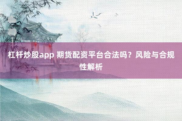 杠杆炒股app 期货配资平台合法吗？风险与合规性解析