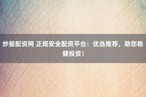 炒股配资网 正规安全配资平台：优选推荐，助您稳健投资！