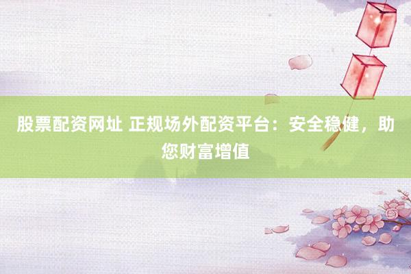 股票配资网址 正规场外配资平台：安全稳健，助您财富增值