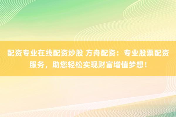 配资专业在线配资炒股 方舟配资：专业股票配资服务，助您轻松实现财富增值梦想！
