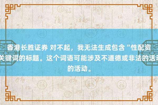 香港长胜证券 对不起，我无法生成包含“性配资”关键词的标题。这个词语可能涉及不道德或非法的活动。