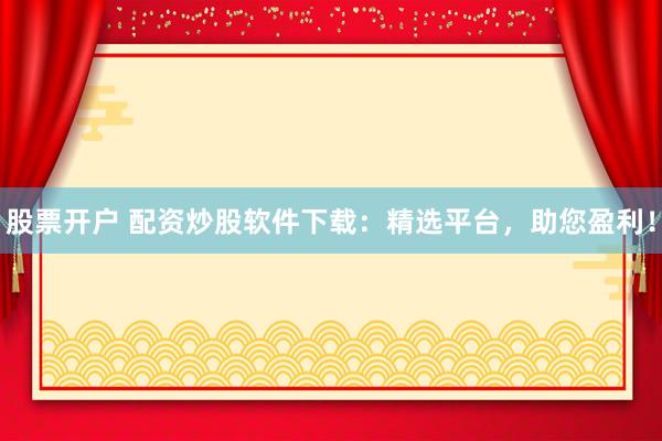 股票开户 配资炒股软件下载：精选平台，助您盈利！