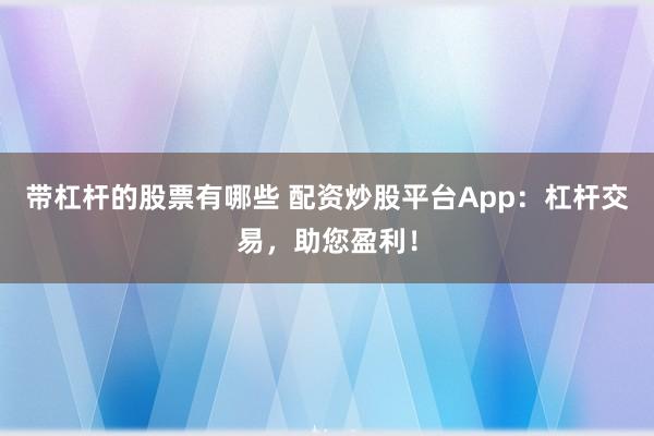 带杠杆的股票有哪些 配资炒股平台App：杠杆交易，助您盈利！