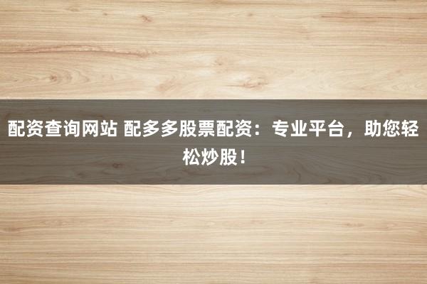 配资查询网站 配多多股票配资：专业平台，助您轻松炒股！