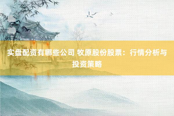 实盘配资有哪些公司 牧原股份股票：行情分析与投资策略