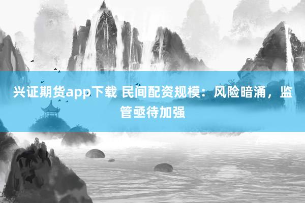 兴证期货app下载 民间配资规模：风险暗涌，监管亟待加强