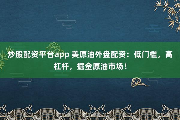 炒股配资平台app 美原油外盘配资：低门槛，高杠杆，掘金原油市场！