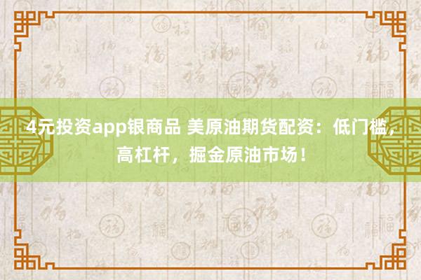 4元投资app银商品 美原油期货配资：低门槛，高杠杆，掘金原油市场！