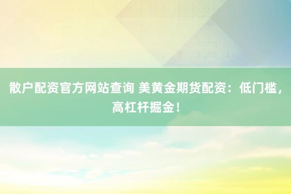 散户配资官方网站查询 美黄金期货配资：低门槛，高杠杆掘金！