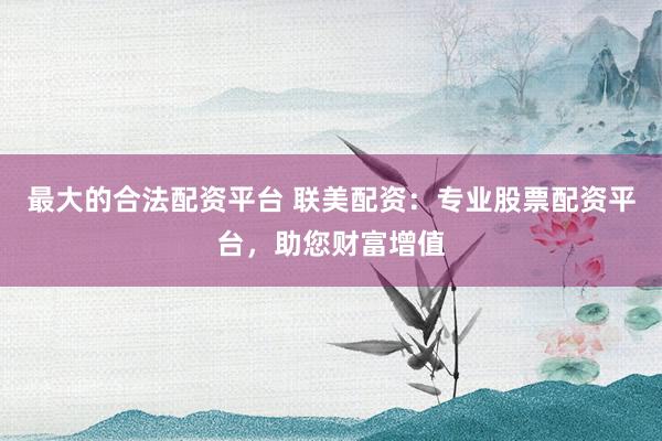 最大的合法配资平台 联美配资：专业股票配资平台，助您财富增值