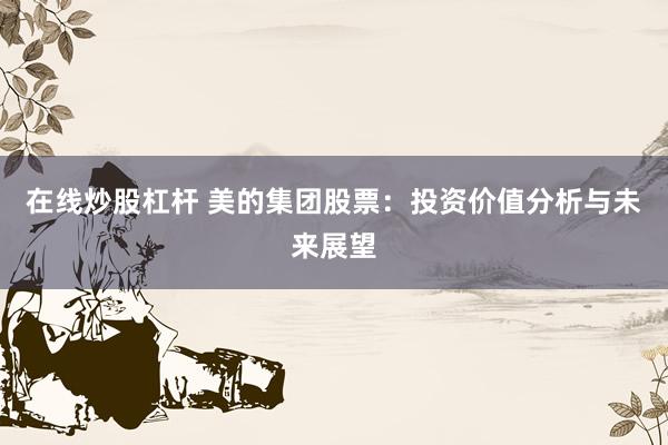 在线炒股杠杆 美的集团股票：投资价值分析与未来展望