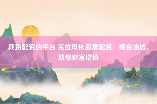 期货配资的平台 克拉玛依股票配资：掘金油城，助您财富增值