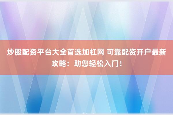 炒股配资平台大全首选加杠网 可靠配资开户最新攻略：助您轻松入门！