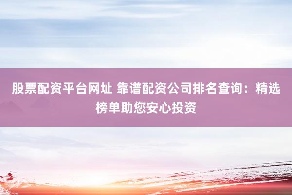 股票配资平台网址 靠谱配资公司排名查询：精选榜单助您安心投资