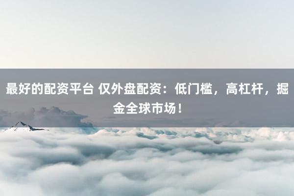 最好的配资平台 仅外盘配资：低门槛，高杠杆，掘金全球市场！