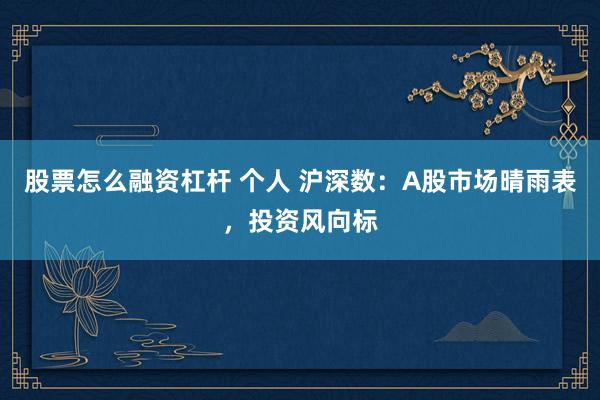 股票怎么融资杠杆 个人 沪深数：A股市场晴雨表，投资风向标
