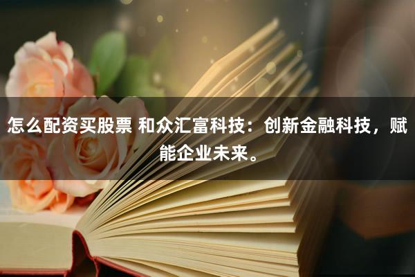 怎么配资买股票 和众汇富科技：创新金融科技，赋能企业未来。