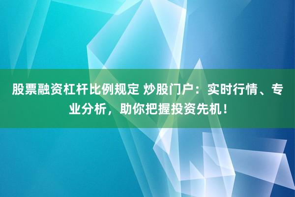 股票融资杠杆比例规定 炒股门户：实时行情、专业分析，助你把握投资先机！