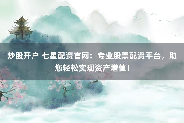 炒股开户 七星配资官网：专业股票配资平台，助您轻松实现资产增值！