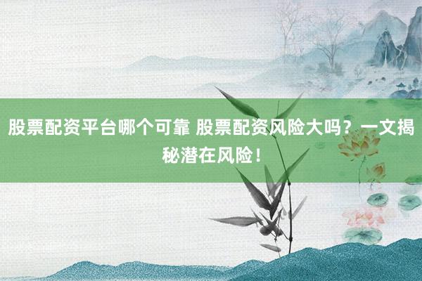 股票配资平台哪个可靠 股票配资风险大吗？一文揭秘潜在风险！