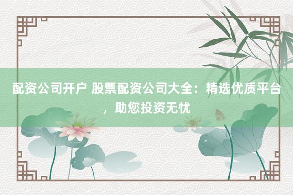 配资公司开户 股票配资公司大全：精选优质平台，助您投资无忧