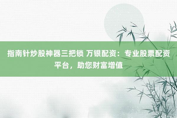 指南针炒股神器三把锁 万银配资：专业股票配资平台，助您财富增值