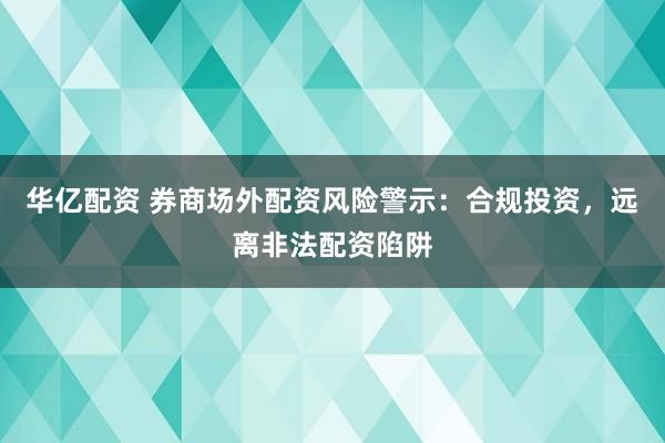 华亿配资 券商场外配资风险警示：合规投资，远离非法配资陷阱