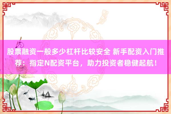 股票融资一般多少杠杆比较安全 新手配资入门推荐：指定N配资平台，助力投资者稳健起航！