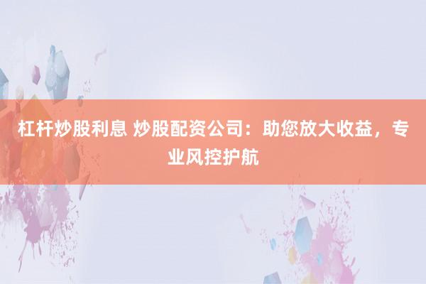杠杆炒股利息 炒股配资公司：助您放大收益，专业风控护航