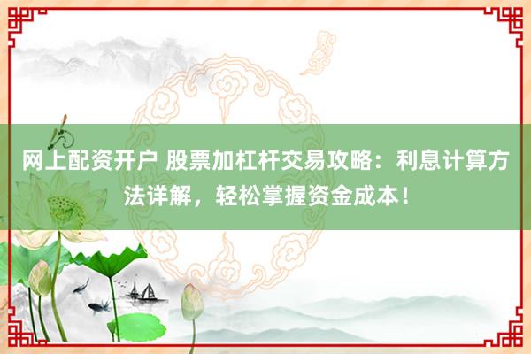 网上配资开户 股票加杠杆交易攻略：利息计算方法详解，轻松掌握资金成本！