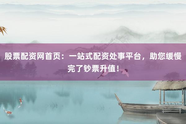 股票配资网首页：一站式配资处事平台，助您缓慢完了钞票升值！