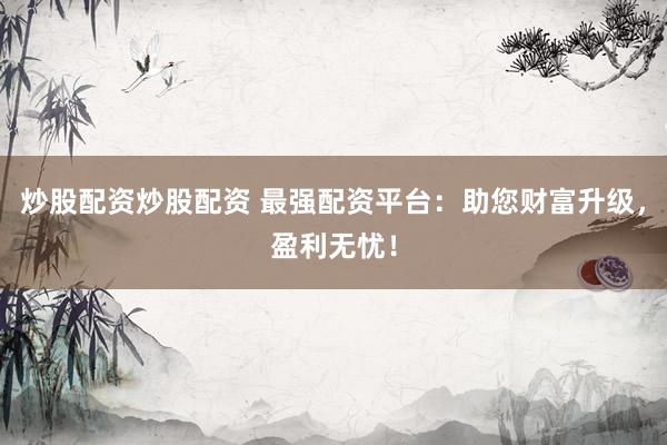 炒股配资炒股配资 最强配资平台：助您财富升级，盈利无忧！