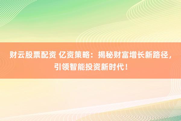 财云股票配资 亿资策略：揭秘财富增长新路径，引领智能投资新时代！