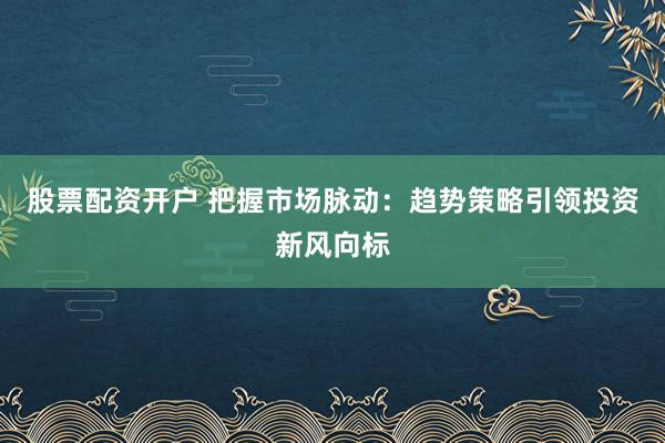 股票配资开户 把握市场脉动：趋势策略引领投资新风向标